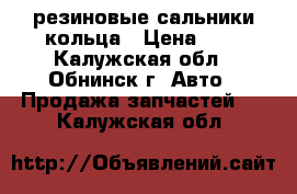 резиновые сальники кольца › Цена ­ 7 - Калужская обл., Обнинск г. Авто » Продажа запчастей   . Калужская обл.